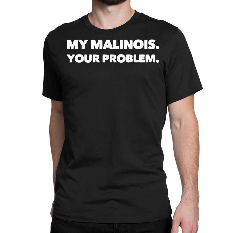 My Malinois Your Problem Cool Belgian Malinois T Shirt Classic T-shirt by cm-arts | Artistshot