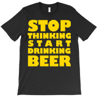 Stop Thinking Start Drinking Beer T Shirt T-shirt | Artistshot