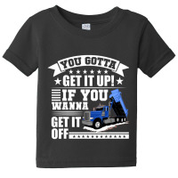 You Gotta Get It Up If You Wanna Get It Off Dump Truck Baby Tee | Artistshot