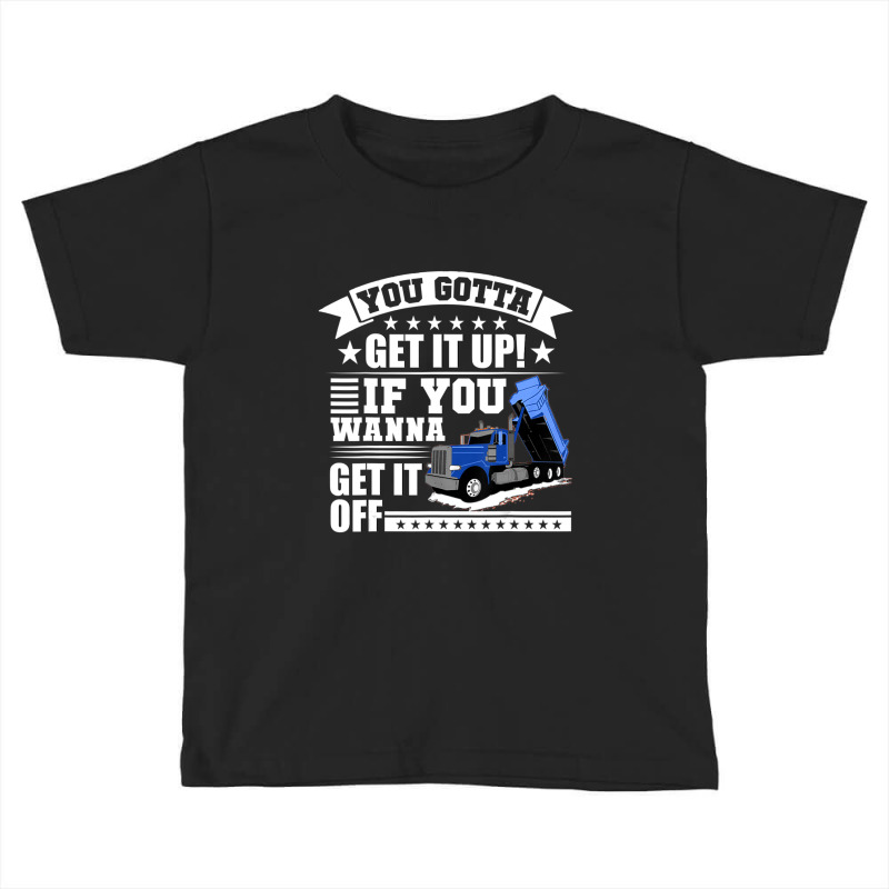 You Gotta Get It Up If You Wanna Get It Off Dump Truck Toddler T-shirt by atereabag | Artistshot