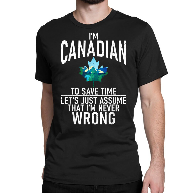 Im Canadian To Save Time Just Assume Im Never Wrong Canada T Shirt Classic T-shirt by cm-arts | Artistshot