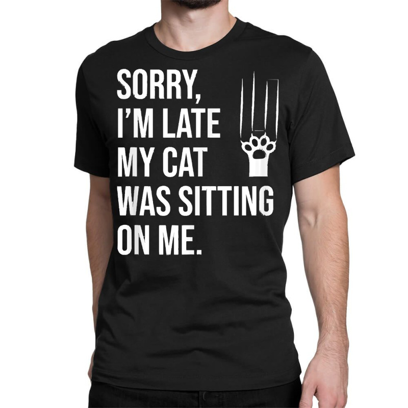 Sorry Im Late My Cat Was Sitting On M T  Shirt Sorry, I'm Late My Cat Classic T-shirt | Artistshot