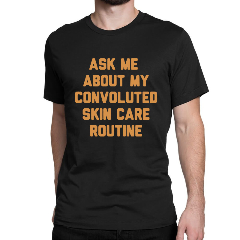 Ask Me About My Convoluted Skin Care Routine Classic T-shirt | Artistshot