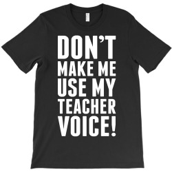 Don't Make Me Use My Teacher Voice T-Shirt | Artistshot