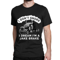 I Don_t Snore I Dream I_m A Jake Brake Trucker Classic T-shirt | Artistshot