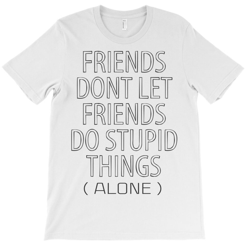 Friends Dont Let Friends Do Stupid Things (alone) T-shirt | Artistshot