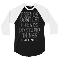 Friends Dont Let Friends Do Stupid Things (Alone) 3/4 Sleeve Shirt | Artistshot