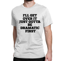 Sarcastic Saying Funny I'll Get Over It Just Gotta Be Dramatic First Classic T-shirt | Artistshot