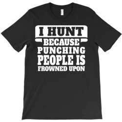 I Hunt Because Punching People Is Frowned Upon T-Shirt | Artistshot