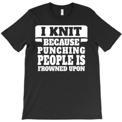 I Knit Because Punching People Is Frowned Upon T-Shirt | Artistshot