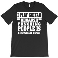 I Play Guitar Because Punching People Is Frowned Upon T-shirt | Artistshot