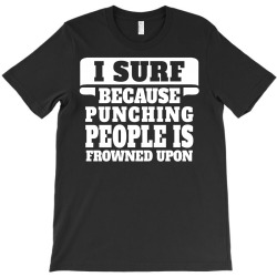I Surf Because Punching People Is Frowned Upon T-Shirt | Artistshot