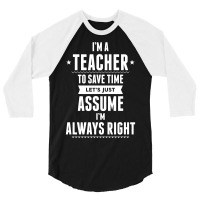 I Am A Teacher To Save Time Let's Just Assume I Am Always Right 3/4 Sleeve Shirt | Artistshot