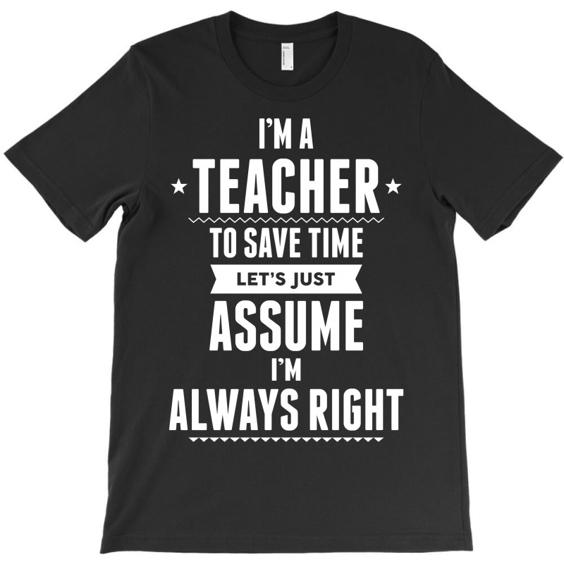 I Am A Teacher To Save Time Let's Just Assume I Am Always Right T-shirt | Artistshot