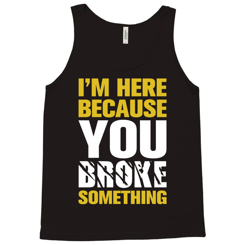 I Am Here Because You Broke Something Tank Top | Artistshot