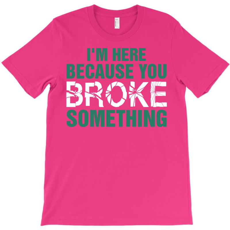 I Am Here Because You Broke Something T-shirt | Artistshot