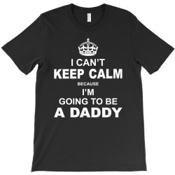 I Cant Keep Calm Because I Am Going To Be A Daddy T-Shirt | Artistshot