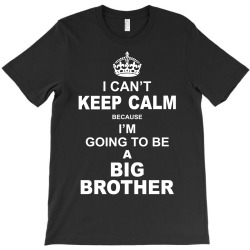 I Cant Keep Calm Because I Am Going To Be A Big Brother T-Shirt | Artistshot