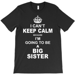 I Cant Keep Calm Because I Am Going To Be A Big Sister T-Shirt | Artistshot