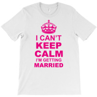 I Cant Keep Calm I Am Getting Married T-shirt | Artistshot
