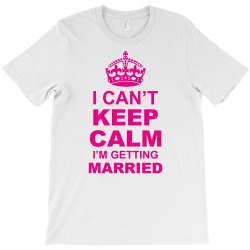I Cant Keep Calm I Am Getting Married T-Shirt | Artistshot