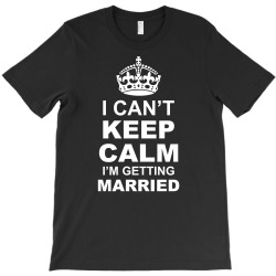 I Cant Keep Calm I Am Getting Married T-Shirt | Artistshot