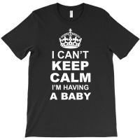 I Cant Keep Calm I Am Having A Baby T-shirt | Artistshot