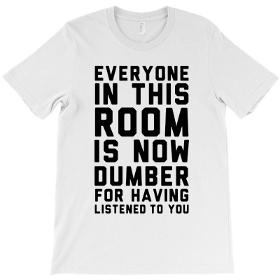 Everyone In This Room Is Now Dumber For Having Listened To You T-shirt Designed By Bambang Hermanto