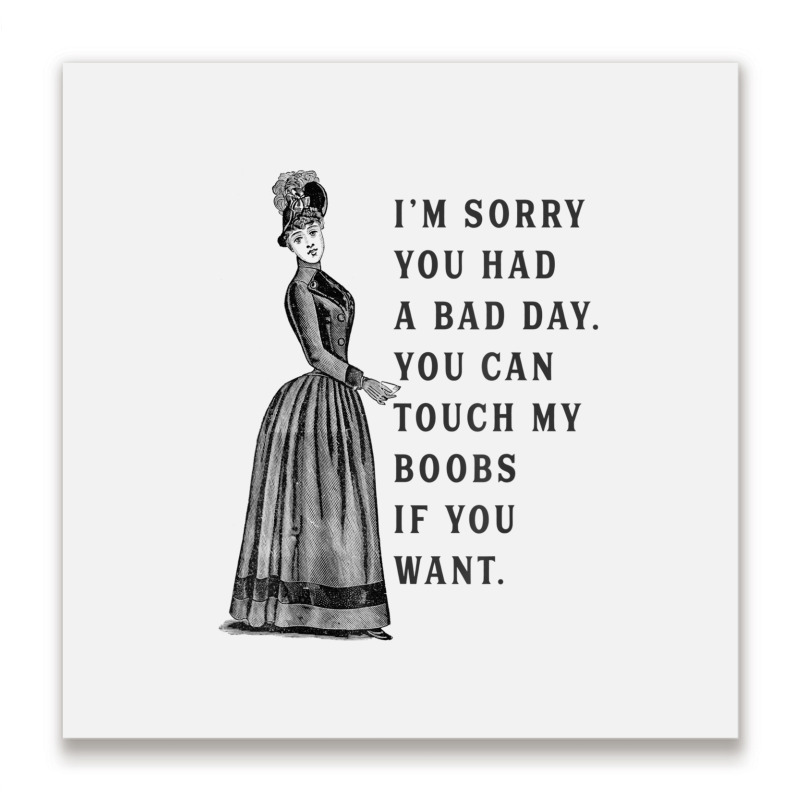 Sorry You Had A Bad Day You Can Touch My Boobs If You Want T Shirt Metal Print Square | Artistshot