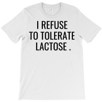 I Refuse To Tolerate Lactose Quote T Shirt T-shirt | Artistshot