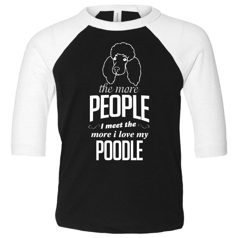 The More People I Meet The More I Love My Poodle Gifts Toddler 3/4 Sleeve Tee by tshiart | Artistshot