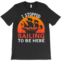 I Stopped Sailing To Be Here Funny Sailor Sailing T Shirt T-shirt | Artistshot