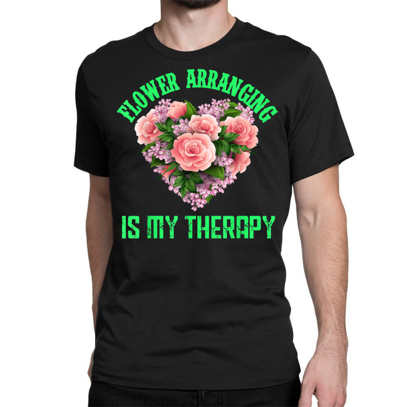 Flower Arranging Is My Therapy Floral Botanist Flower Girl Classic T-shirt by Queens | Artistshot