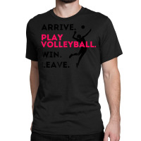 Arrive. Play Volleyball. Win. Leave.   Fun Volleyball Player Classic T-shirt | Artistshot