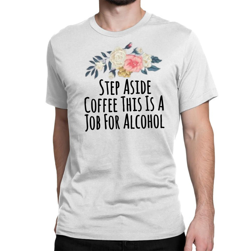 Step Aside Coffee This Is A Job For Alcohol Classic T-shirt by thebestisback | Artistshot