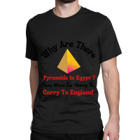 Why Are There Pyramids In Egypt They Were Too Heavy To Carry To Englan Classic T-shirt | Artistshot