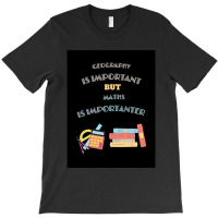 Geography Is Important But Maths Is Importanter T-shirt | Artistshot