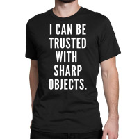 I Can Be Trusted With Sharp Objects Humor T Shirt Classic T-shirt | Artistshot