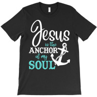 Jesus Is The Anchor Of My Soul, Jesus Is The Anchor, My Soul, The Anch T-shirt | Artistshot