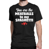 You Are The Meatballs To My Spaghetti Design T Shirt Classic T-shirt | Artistshot