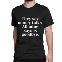 They Say Money Talks. All Mine Says Is Goodbye Classic T-shirt | Artistshot