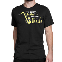 I Play In The Name Of Jesus Saxophone Christian Musician Classic T-shirt | Artistshot