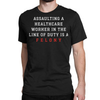 Funny Er Quote, Assaulting A Healthcare Worker Is A Felony T Shirt Classic T-shirt | Artistshot