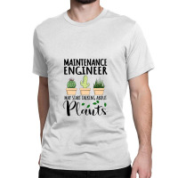 Maintenance Engineer May Start Talking About Plants Classic T-shirt | Artistshot