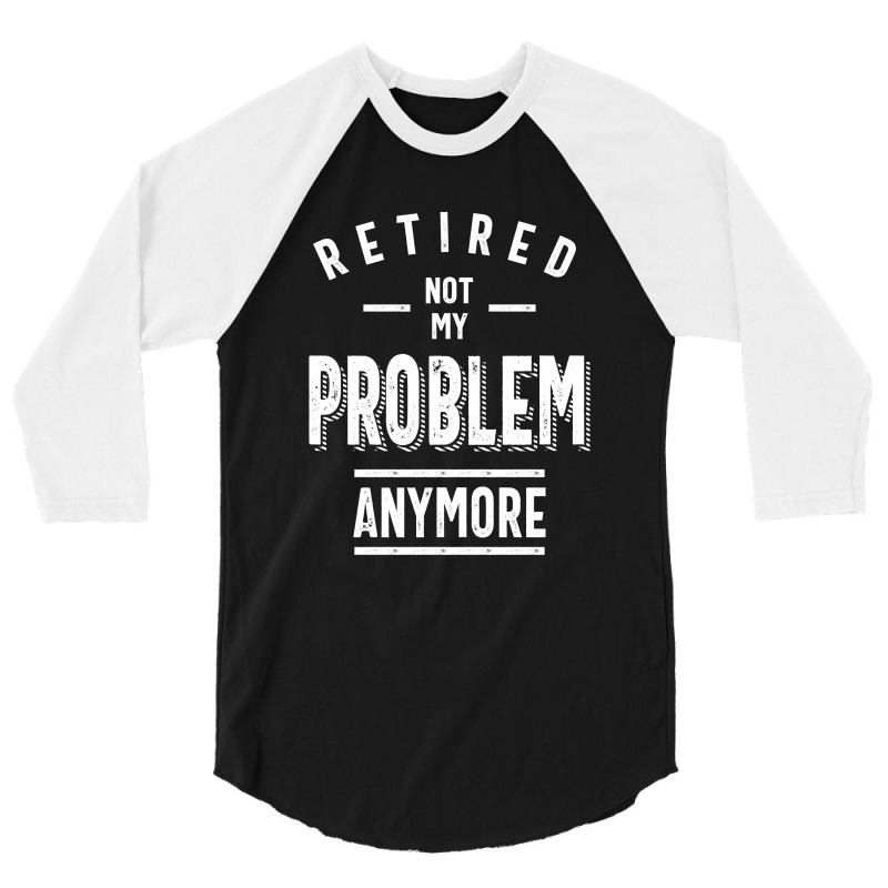 Retired Not My Problem Anymore - Retirement Gifts 3/4 Sleeve Shirt by cidolopez | Artistshot