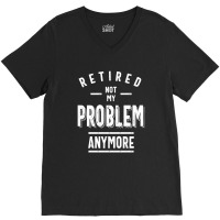 Retired Not My Problem Anymore - Retirement Gifts V-neck Tee | Artistshot