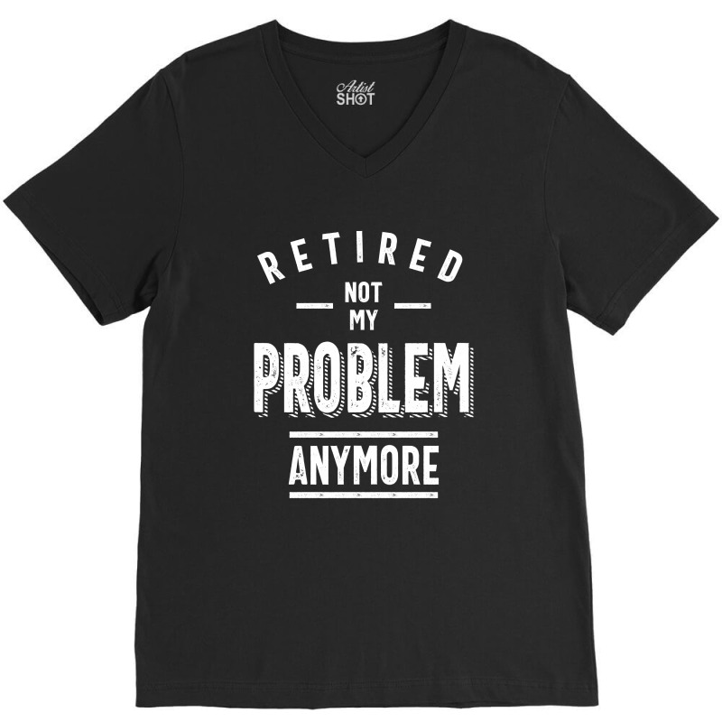 Retired Not My Problem Anymore - Retirement Gifts V-Neck Tee by cidolopez | Artistshot