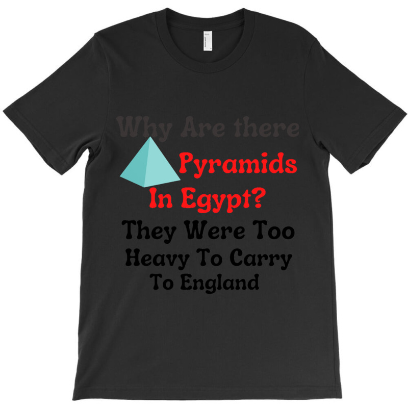 Why Are There Pyramids In Egypt They Were Too Heavy To Carry To Englan T-shirt | Artistshot