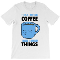 First I Drink Coffee Then I Build Things T-shirt | Artistshot