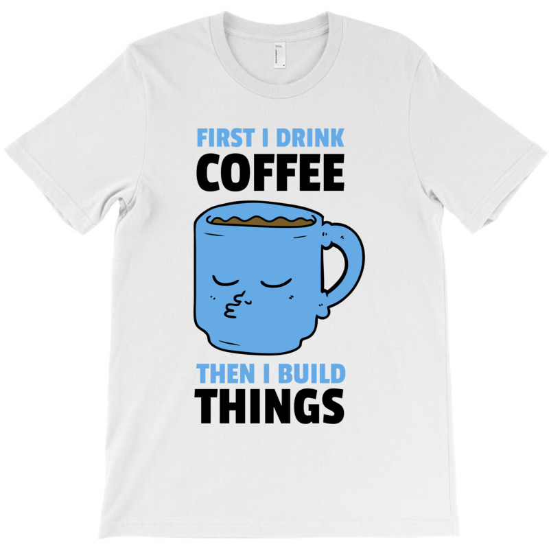 First I Drink Coffee Then I Build Things T-shirt | Artistshot